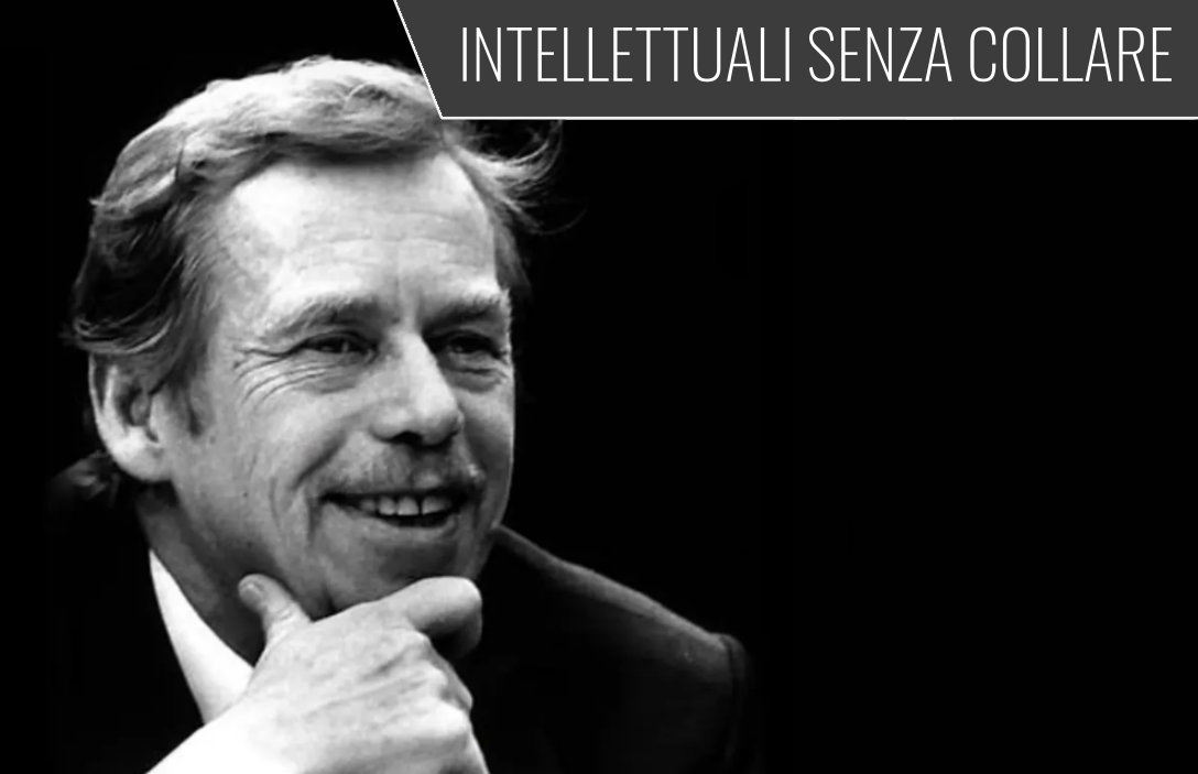 INTELLETTUALI SENZA COLLARE. Havel, ovvero il mestiere di vivere nella verità
